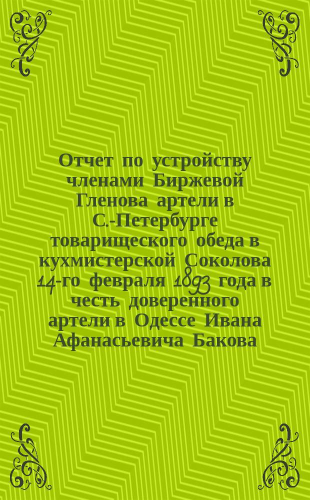 Отчет по устройству членами Биржевой Гленова артели в С.-Петербурге товарищеского обеда в кухмистерской Соколова 14-го февраля 1893 года в честь доверенного артели в Одессе Ивана Афанасьевича Бакова