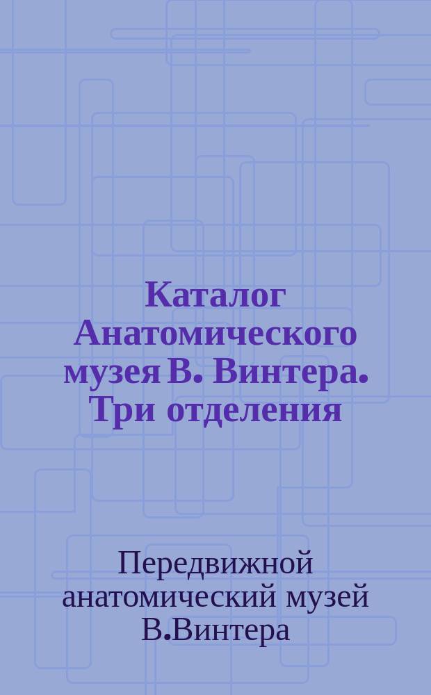 Каталог Анатомического музея В. Винтера. Три отделения: 1. Эмбриология. 2. Акушерское. 3. Операционное