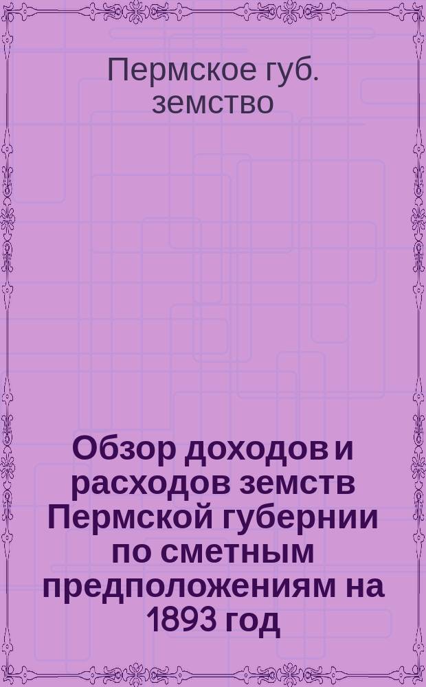 Обзор доходов и расходов земств Пермской губернии по сметным предположениям на 1893 год