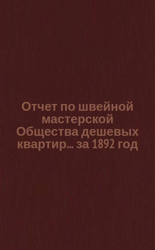Отчет по швейной мастерской Общества дешевых квартир... ... за 1892 год