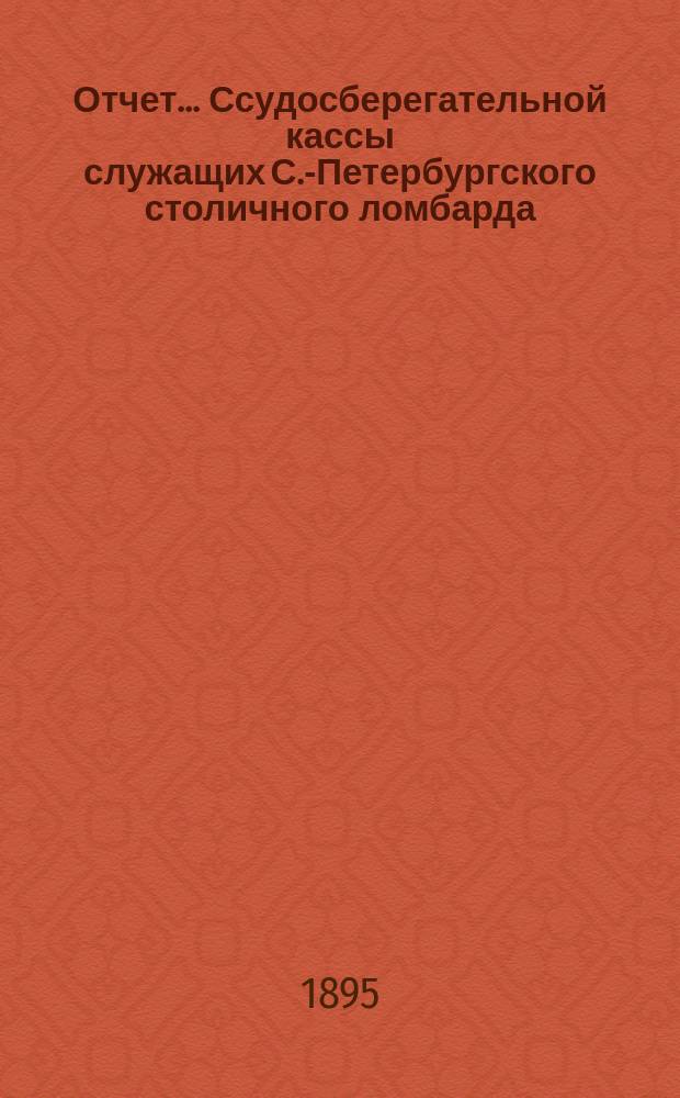 Отчет... Ссудосберегательной кассы служащих С.-Петербургского столичного ломбарда... ... третий... за 1894 год