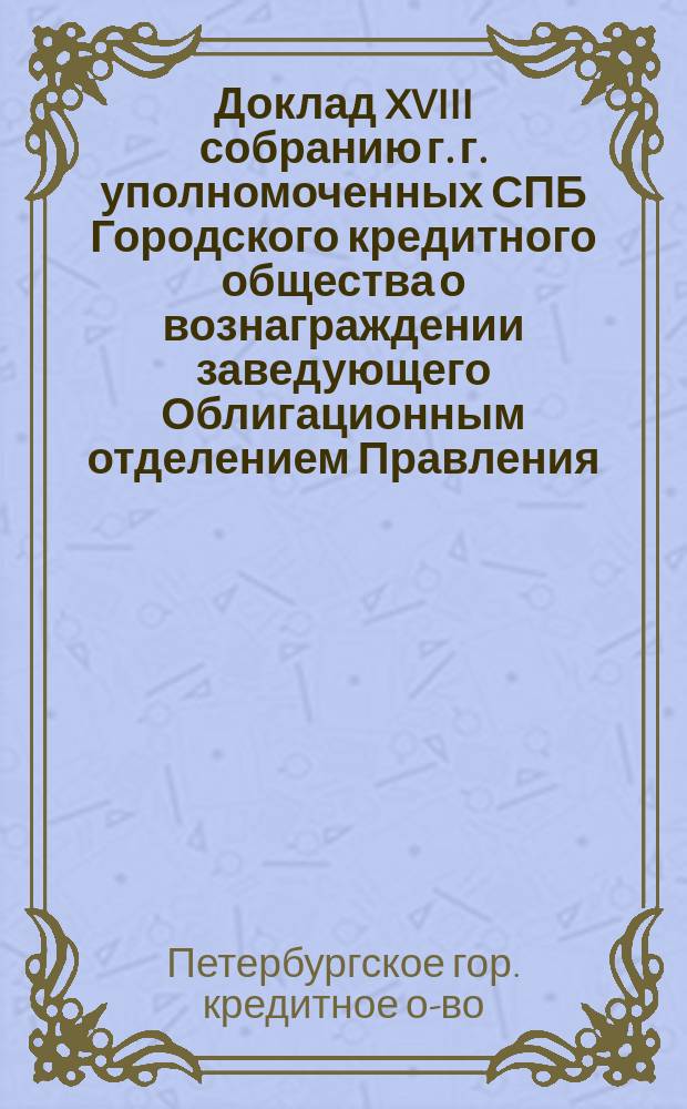 Доклад XVIII собранию г. г. уполномоченных СПБ Городского кредитного общества о вознаграждении заведующего Облигационным отделением Правления