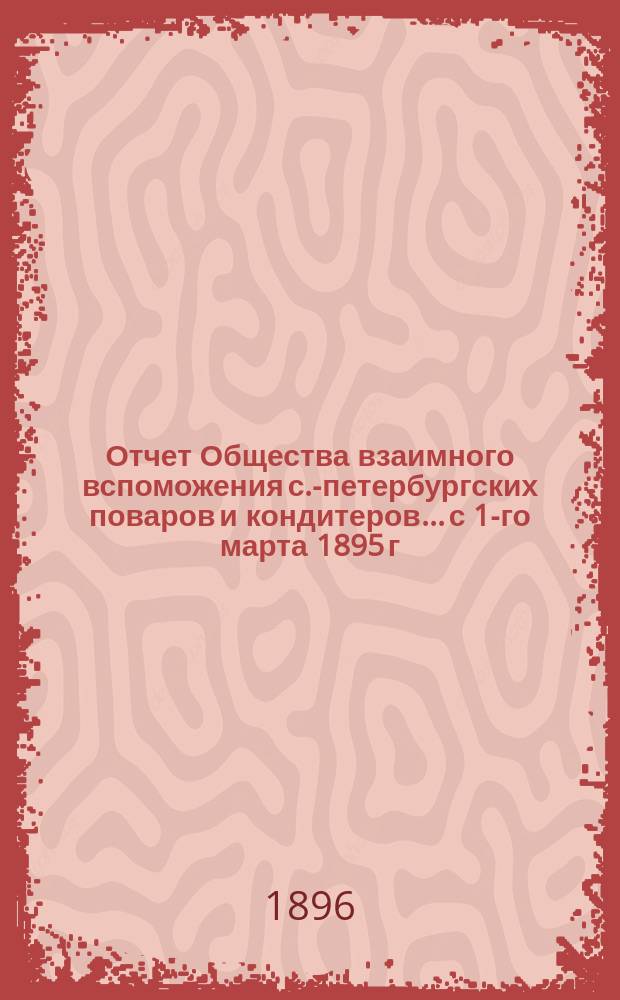 Отчет Общества взаимного вспоможения с.-петербургских поваров и кондитеров... с 1-го марта 1895 г. по 1-е марта 1896 г.