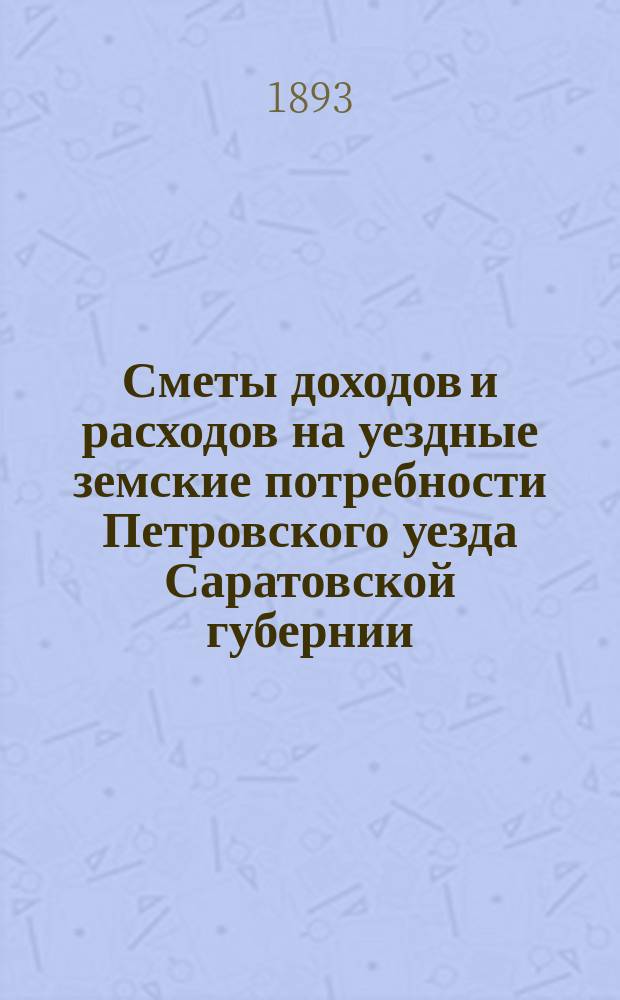 Сметы доходов и расходов на уездные земские потребности Петровского уезда Саратовской губернии... Петровскому уездному земскому собранию... на 1894 год : на 1894 год и отчеты Петровской уездной земской управы за 1892 год