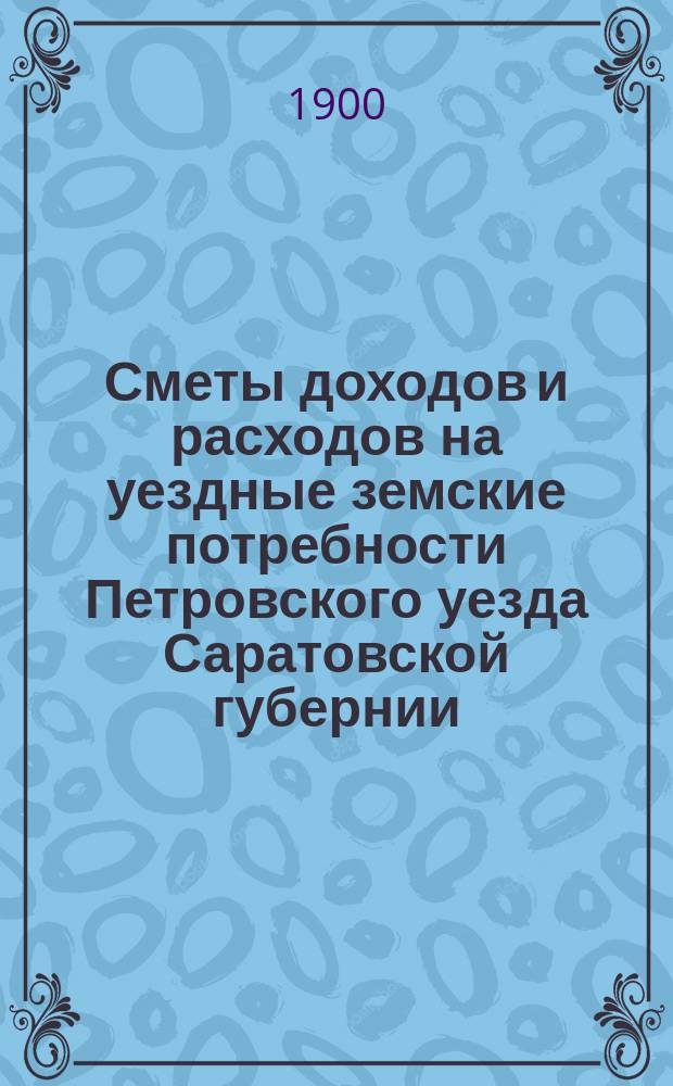 Сметы доходов и расходов на уездные земские потребности Петровского уезда Саратовской губернии... Петровскому уездному земскому собранию... на 1901 год