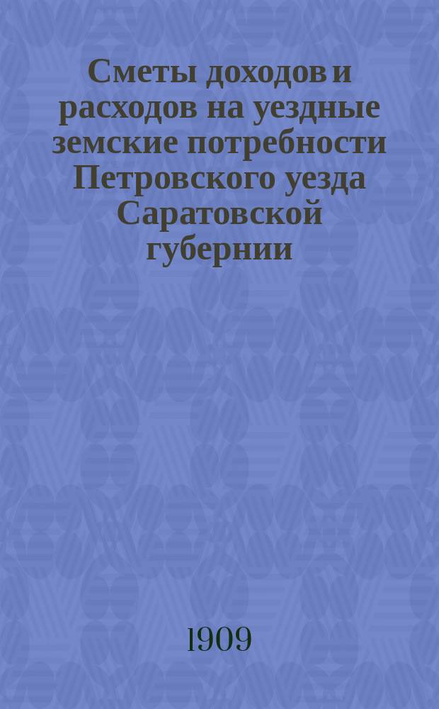 Сметы доходов и расходов на уездные земские потребности Петровского уезда Саратовской губернии... Петровскому уездному земскому собранию... на 1910 год, XLIV-му очередному... 1909 года