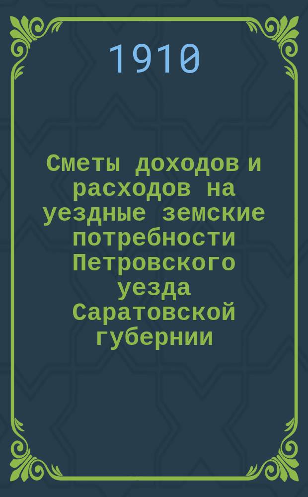 Сметы доходов и расходов на уездные земские потребности Петровского уезда Саратовской губернии... Петровскому уездному земскому собранию... на 1911 год, XLV-му очередному... 1910 года