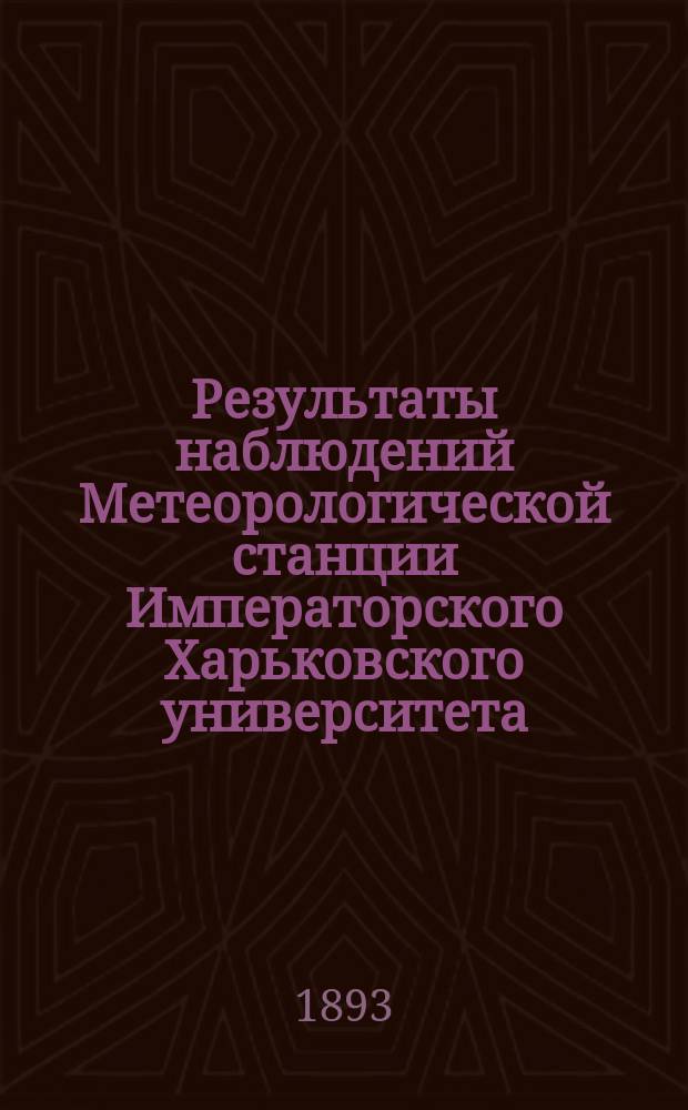 Результаты наблюдений Метеорологической станции Императорского Харьковского университета... ... за 1893 г.