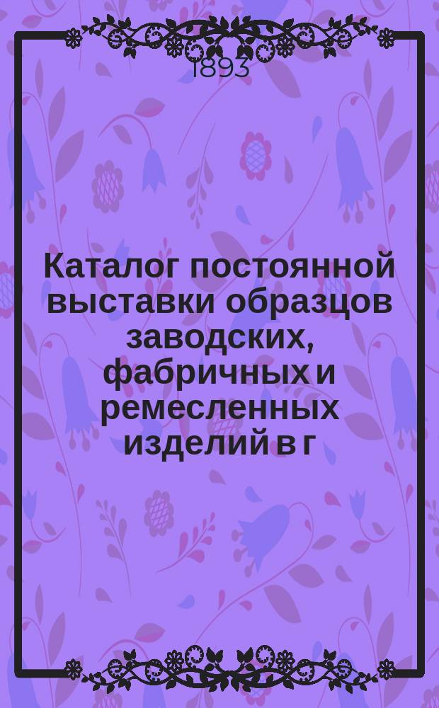 Каталог постоянной выставки образцов заводских, фабричных и ремесленных изделий в г. Варшаве... 1893
