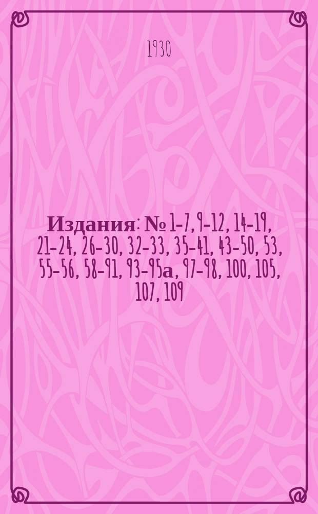 [Издания] : № [1-7, 9-12, 14-19, 21-24, 26-30, 32-33, 35-41, 43-50, 53], 55-56, 58-91, 93-95а, 97-98, 100, [105], 107, 109. № 95а