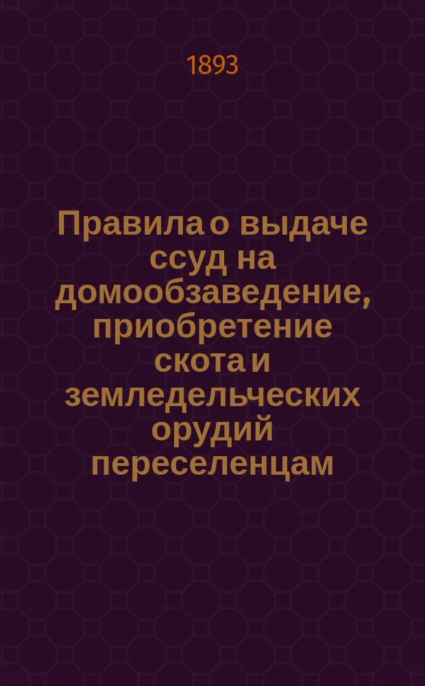Правила о выдаче ссуд на домообзаведение, приобретение скота и земледельческих орудий переселенцам, водворяемым на казенных землях. Правила о выдаче переселенцам заимообразных путевых пособий. Правила об отпуске переселенцам лесных материалов на возведение необходимых построек