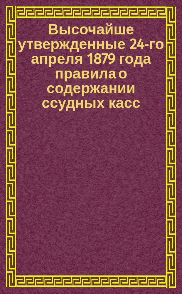 Высочайше утвержденные 24-го апреля 1879 года правила о содержании ссудных касс