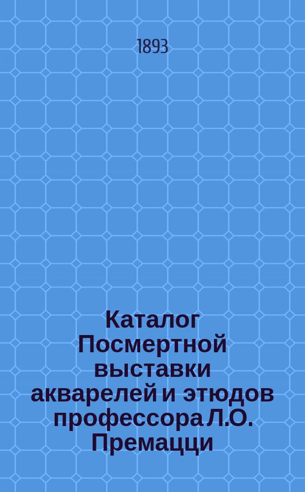 Каталог Посмертной выставки акварелей и этюдов профессора Л.О. Премацци : В помещении ... О-ва поощрения художеств