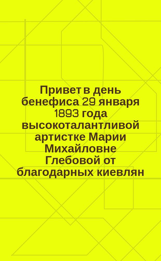 Привет в день бенефиса 29 января 1893 года высокоталантливой артистке Марии Михайловне Глебовой от благодарных киевлян : Стихотворение