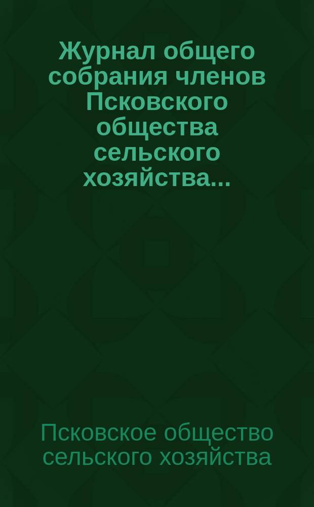 Журнал общего собрания членов Псковского общества сельского хозяйства ...