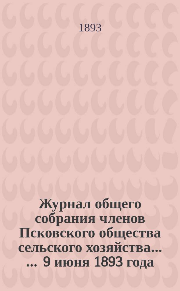 Журнал общего собрания членов Псковского общества сельского хозяйства ... ... 9 июня 1893 года