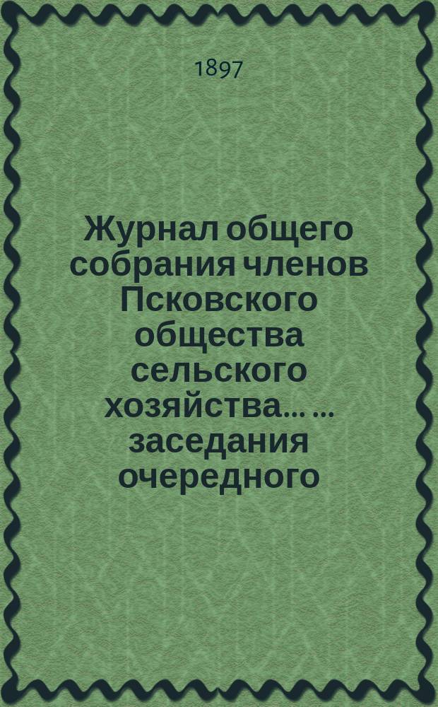 Журнал общего собрания членов Псковского общества сельского хозяйства ... ... заседания очередного ... 25-го мая 1897 года