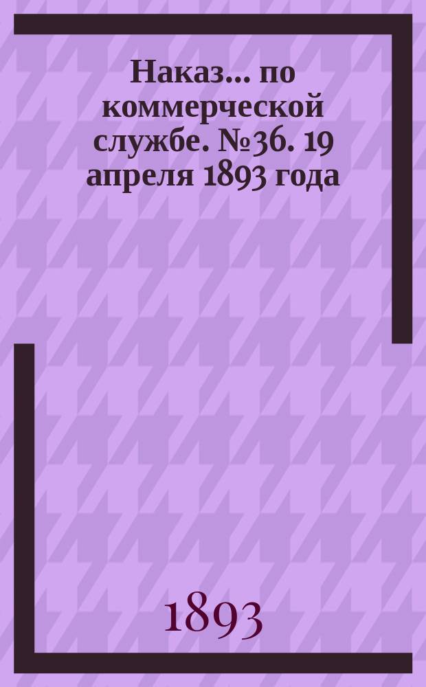 Наказ ... по коммерческой службе. № 36. 19 апреля 1893 года