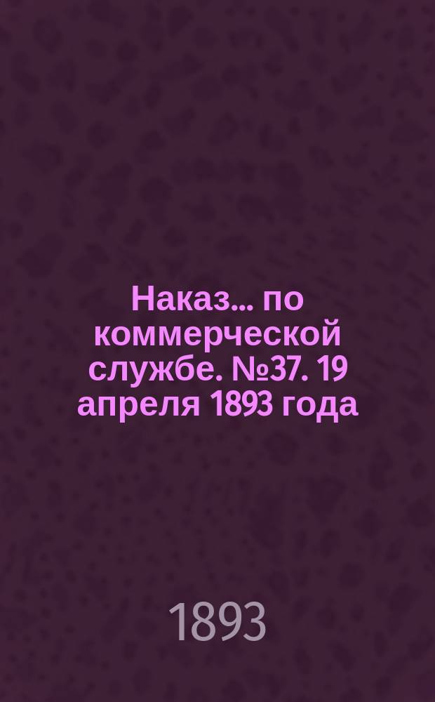 Наказ ... по коммерческой службе. № 37. 19 апреля 1893 года