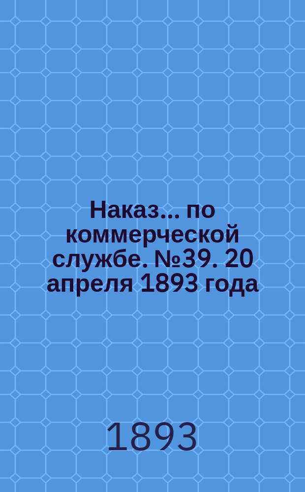 Наказ ... по коммерческой службе. № 39. 20 апреля 1893 года