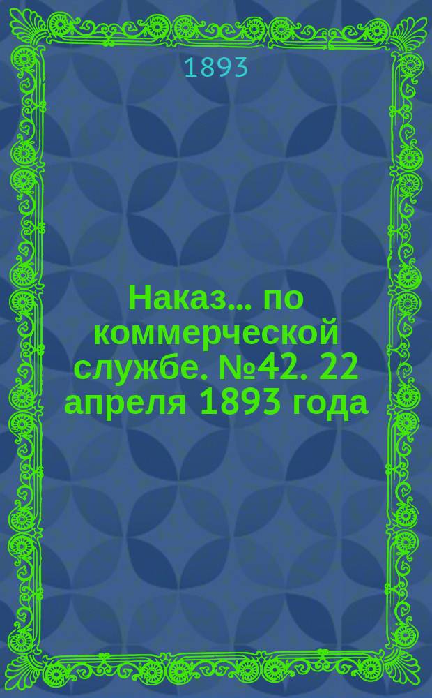Наказ ... по коммерческой службе. № 42. 22 апреля 1893 года