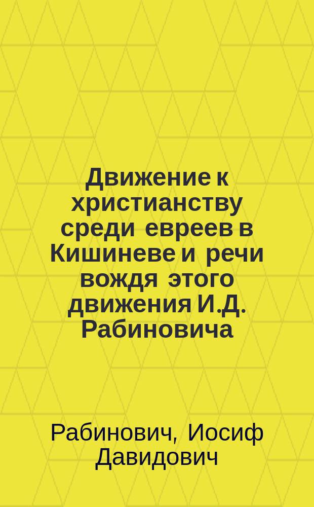 Движение к христианству среди евреев в Кишиневе и речи вождя этого движения И.Д. Рабиновича : (К десятилетней деятельности этого основателя общины "Израильтян нового завета" в Кишиневе)