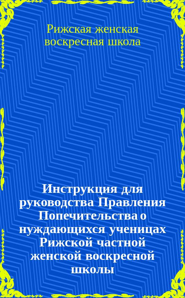 Инструкция для руководства Правления Попечительства о нуждающихся ученицах Рижской частной женской воскресной школы