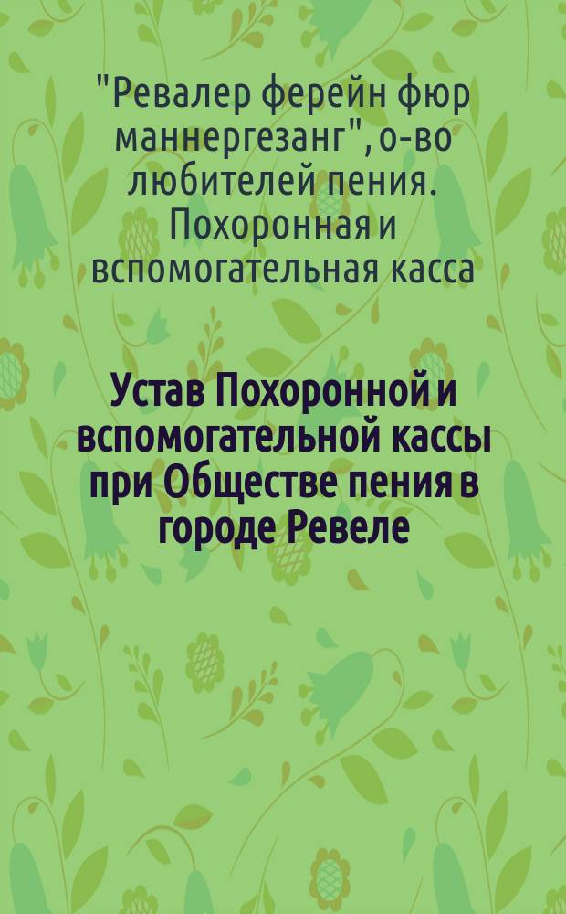 Устав Похоронной и вспомогательной кассы при Обществе пения в городе Ревеле (Эстляндской губернии) "Revaler verein für männergesang" : Утв. 31 окт. 1892 г.