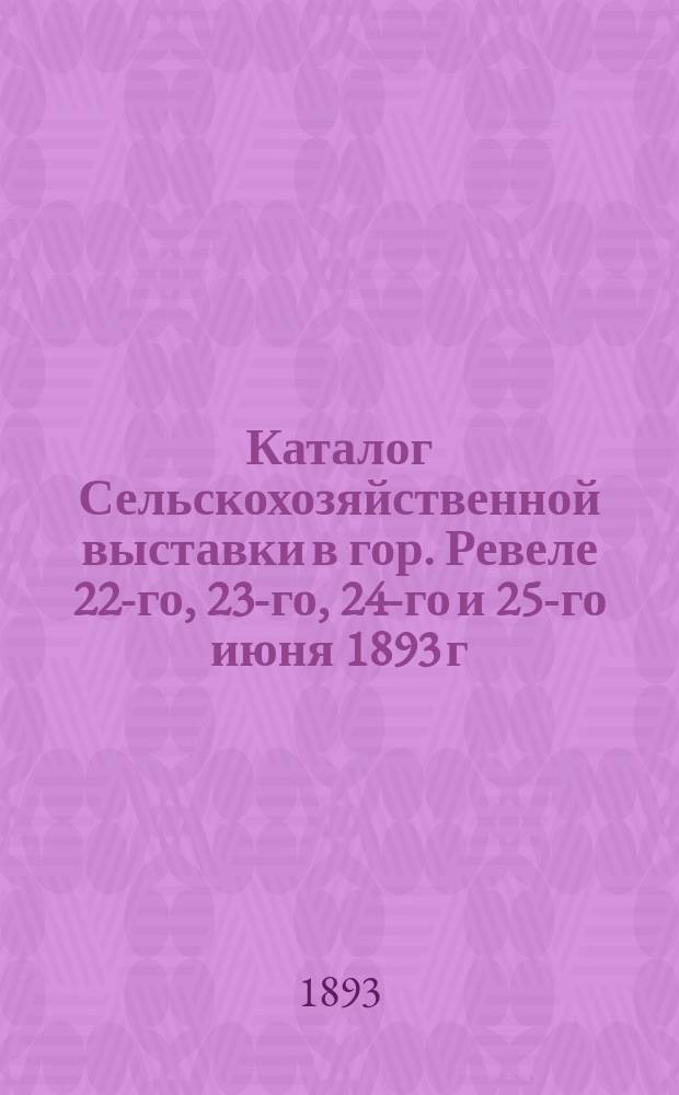 Каталог Сельскохозяйственной выставки в гор. Ревеле 22-го, 23-го, 24-го и 25-го июня 1893 г.