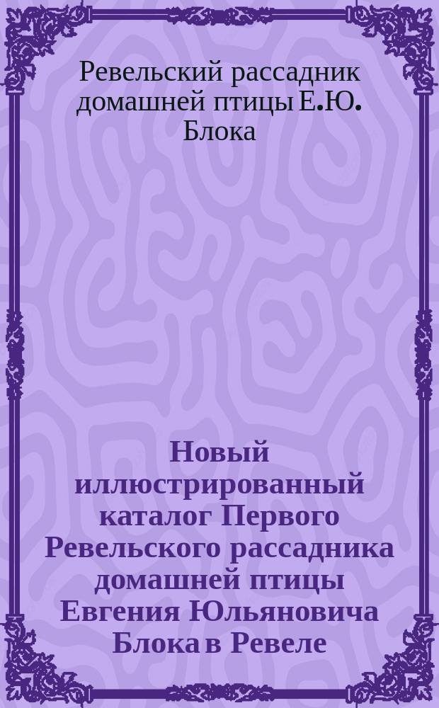 Новый иллюстрированный каталог Первого Ревельского рассадника домашней птицы Евгения Юльяновича Блока в Ревеле