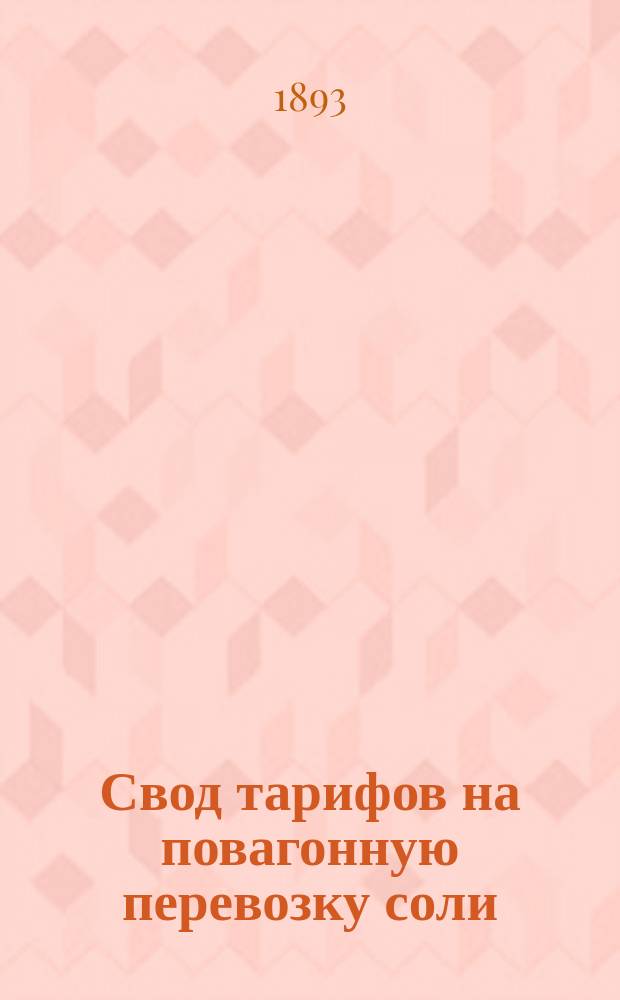 Свод тарифов на повагонную перевозку соли : Тариф № 4804 : Введенный в действие с 1 окт. 1892 г., впредь до отмены, со включением двенадцати очередных доп., из коих последнее вошло в силу с 10 апр. 1893 г