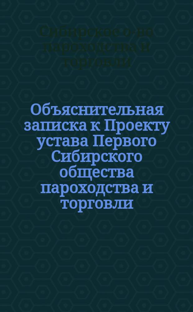 Объяснительная записка к Проекту устава Первого Сибирского общества пароходства и торговли, учреждаемого потомственным почетным гражданином А.Н. Гадаловым; Проект устава Первого Сибирского общества пароходства и торговли, учреждаемого потомственным почетным гражданином А.Н. Гадаловым