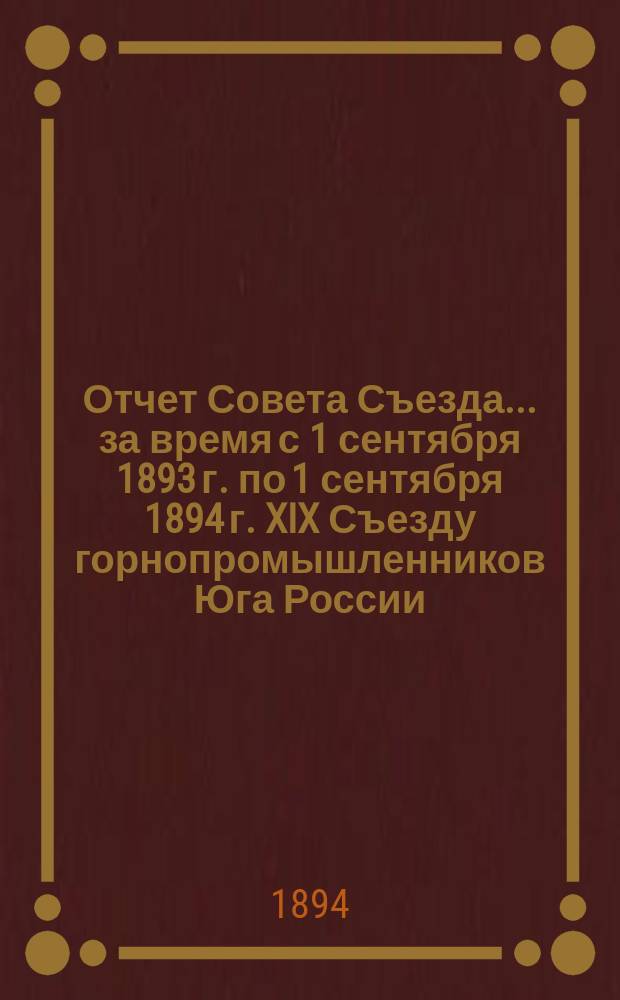Отчет Совета Съезда... за время с 1 сентября 1893 г. по 1 сентября 1894 г. XIX Съезду горнопромышленников Юга России