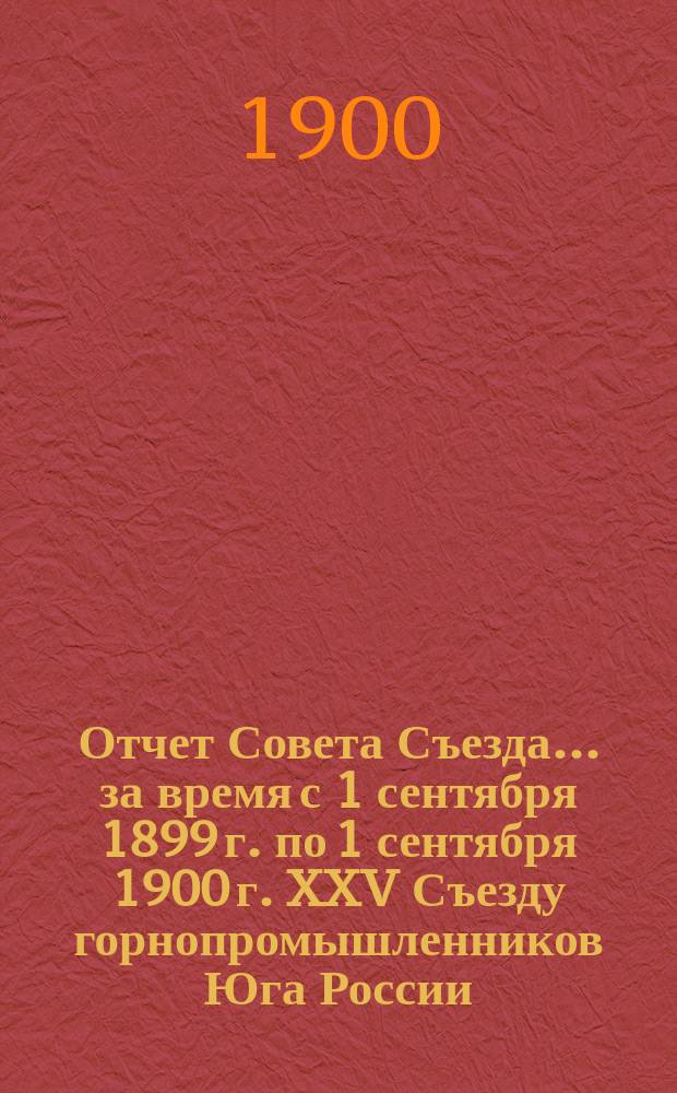 Отчет Совета Съезда... за время с 1 сентября 1899 г. по 1 сентября 1900 г. XXV Съезду горнопромышленников Юга России