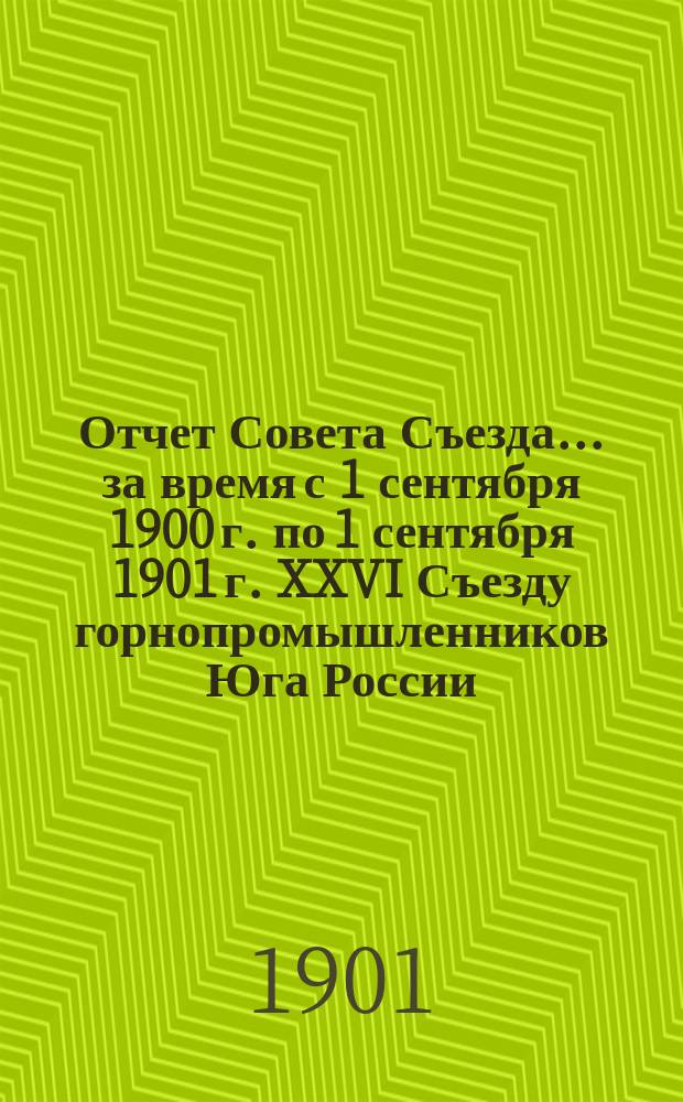 Отчет Совета Съезда... за время с 1 сентября 1900 г. по 1 сентября 1901 г. XXVI Съезду горнопромышленников Юга России