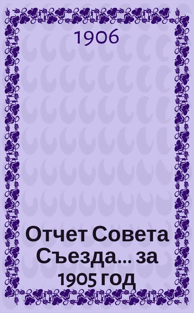 Отчет Совета Съезда... за 1905 год (с 1 янв. 1905 г. по 1 янв. 1906 г.). XXX Съезду горнопромышленников Юга России
