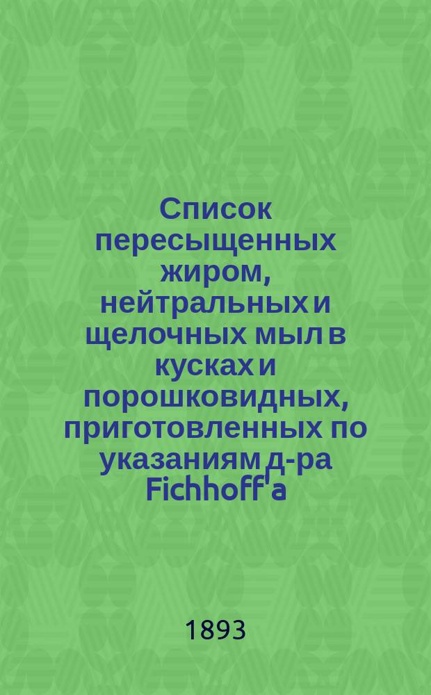 Список пересыщенных жиром, нейтральных и щелочных мыл в кусках и порошковидных, приготовленных по указаниям д-ра Fichhoff'a... паровой мыловарней Ferd. Mülhens'a...