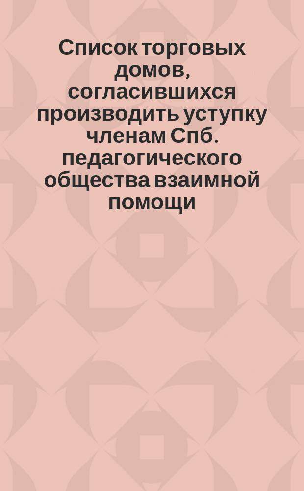 Список торговых домов, согласившихся производить уступку членам Спб. педагогического общества взаимной помощи