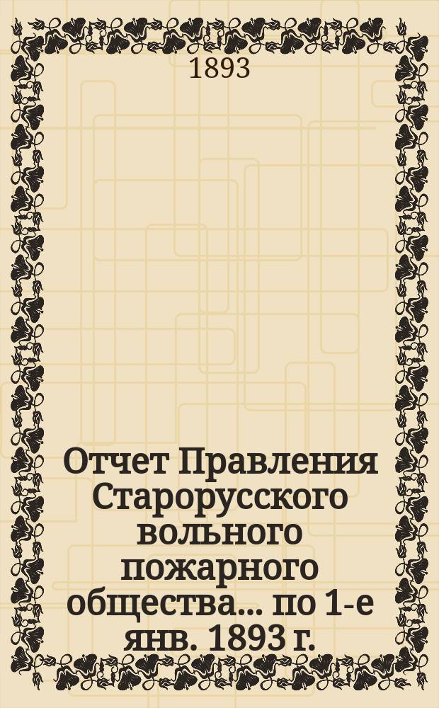 ... Отчет Правления Старорусского вольного пожарного общества... по 1-е янв. 1893 г.