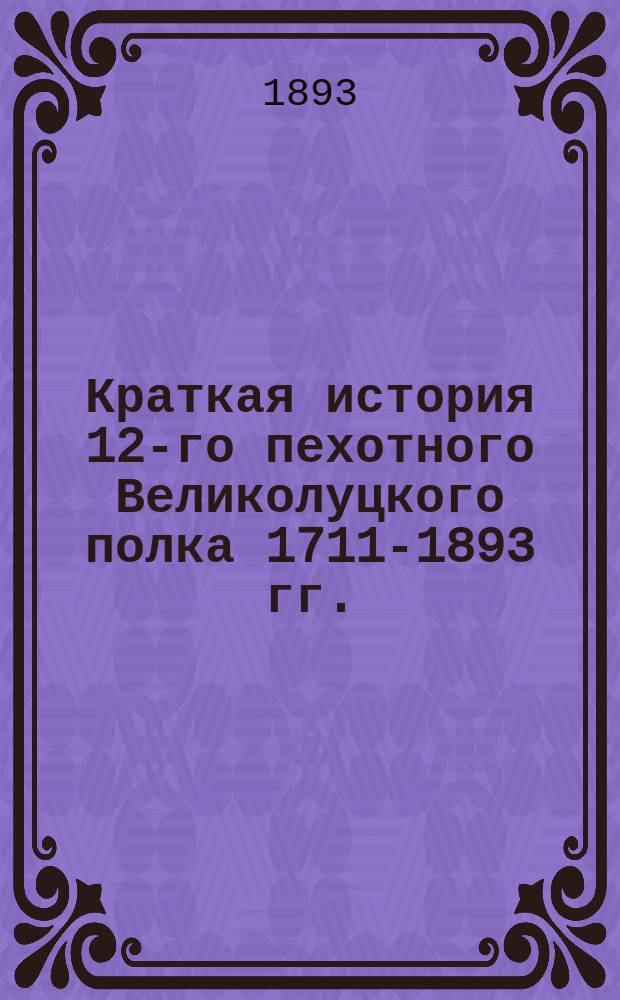 Краткая история 12-го пехотного Великолуцкого полка 1711-1893 гг.