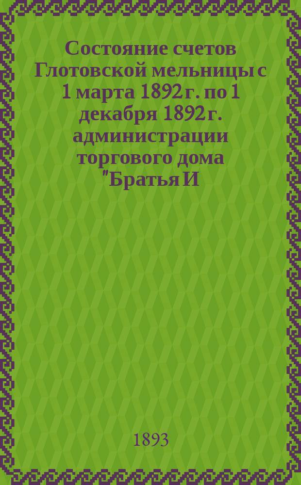 Состояние счетов Глотовской мельницы с 1 марта 1892 г. по 1 декабря 1892 г. администрации торгового дома "Братья И. и В. Тарасовы"