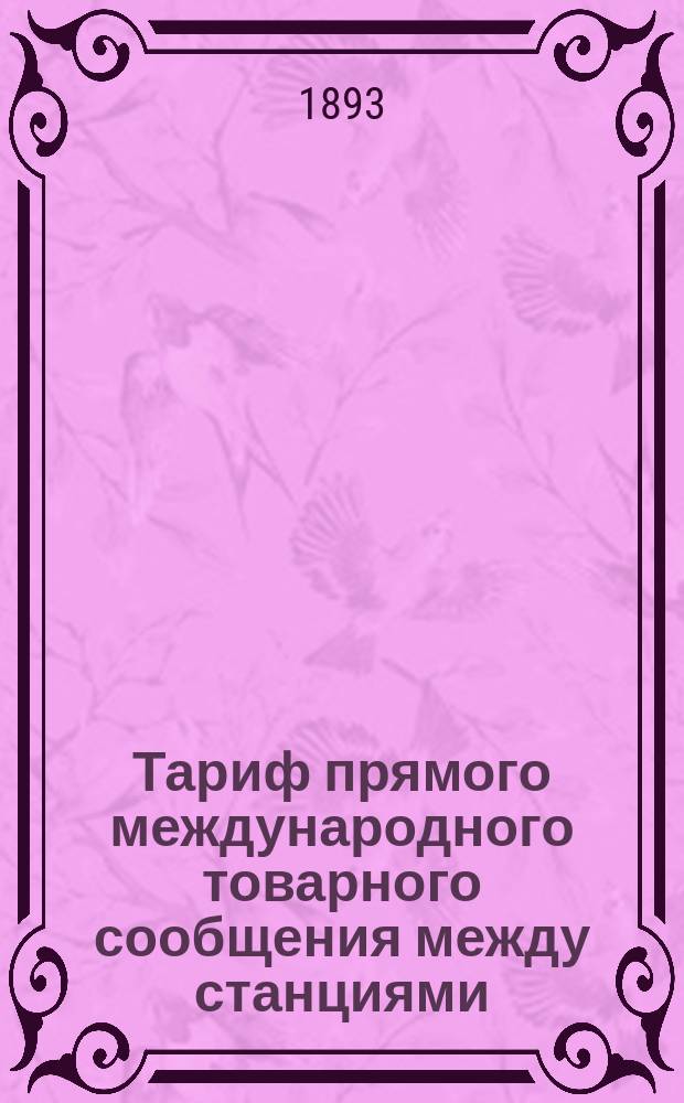 Тариф прямого международного товарного сообщения между станциями: Северной и Западной французских, бельгийских правительственных, Северной бельгийской... с одной стороны и русских железных дорог с другой стороны : Ч. 1-