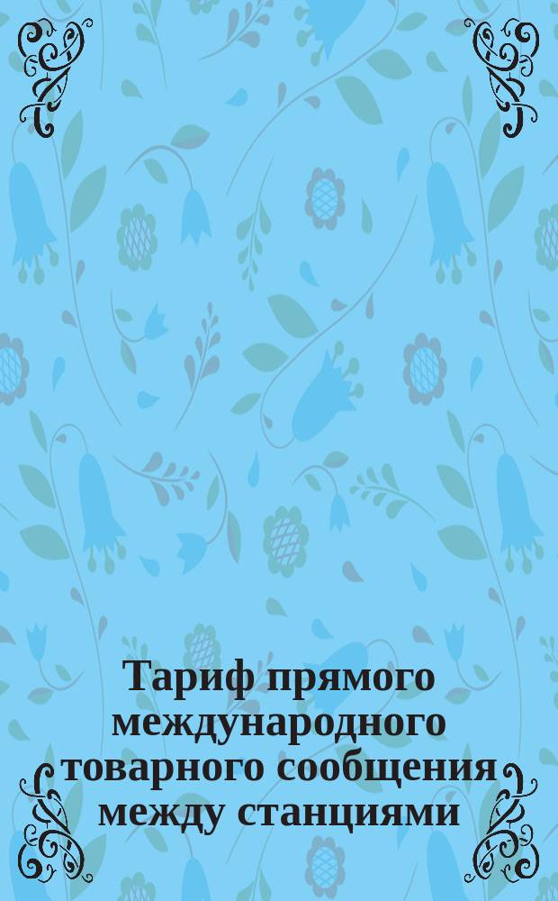 Тариф прямого международного товарного сообщения между станциями: Северной и Западной французских, бельгийских правительственных, Северной бельгийской... с одной стороны и русских железных дорог с другой стороны : Ч. 1-. Ч. 2 : Вывозной из России тариф