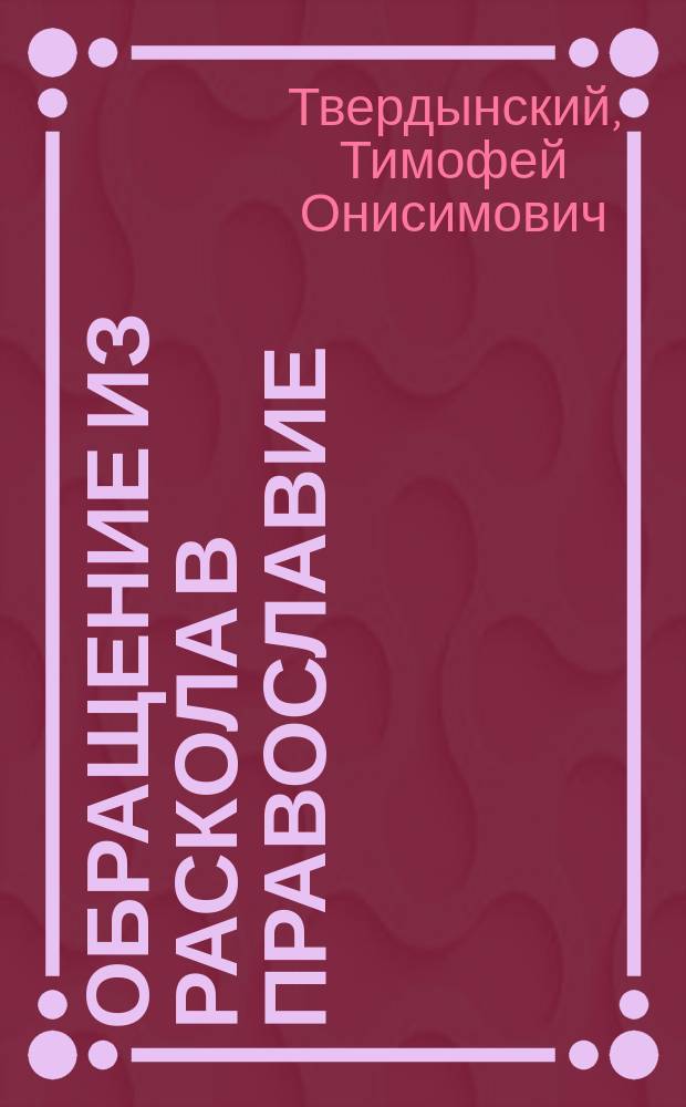 Обращение из раскола в православие : (Из соч. свящ. Т. Твердынского)