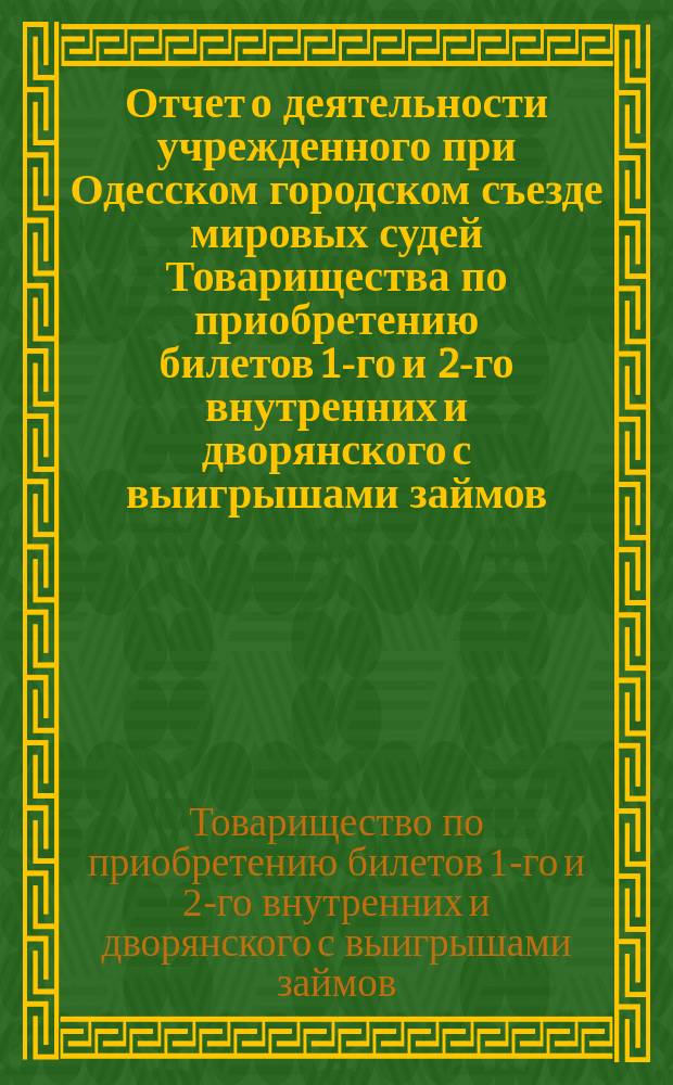 Отчет о деятельности учрежденного при Одесском городском съезде мировых судей Товарищества по приобретению билетов 1-го и 2-го внутренних и дворянского с выигрышами займов