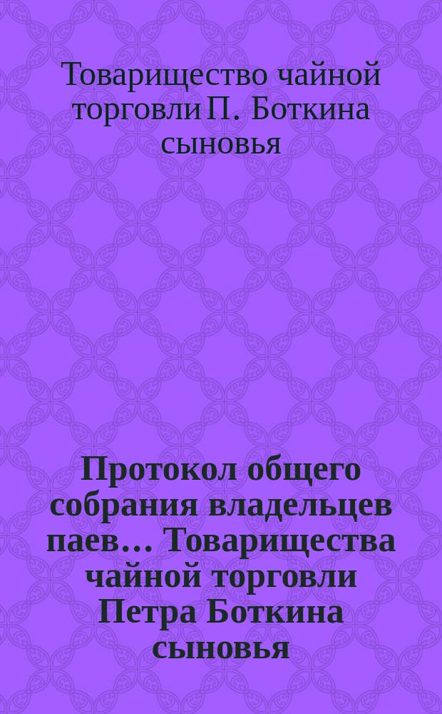 Протокол общего собрания владельцев паев... Товарищества чайной торговли Петра Боткина сыновья, состоявшегося 26-го июня 1893 года
