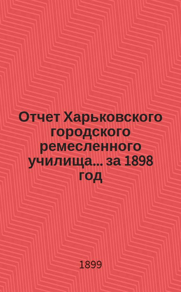 Отчет Харьковского городского ремесленного училища... ... за 1898 год