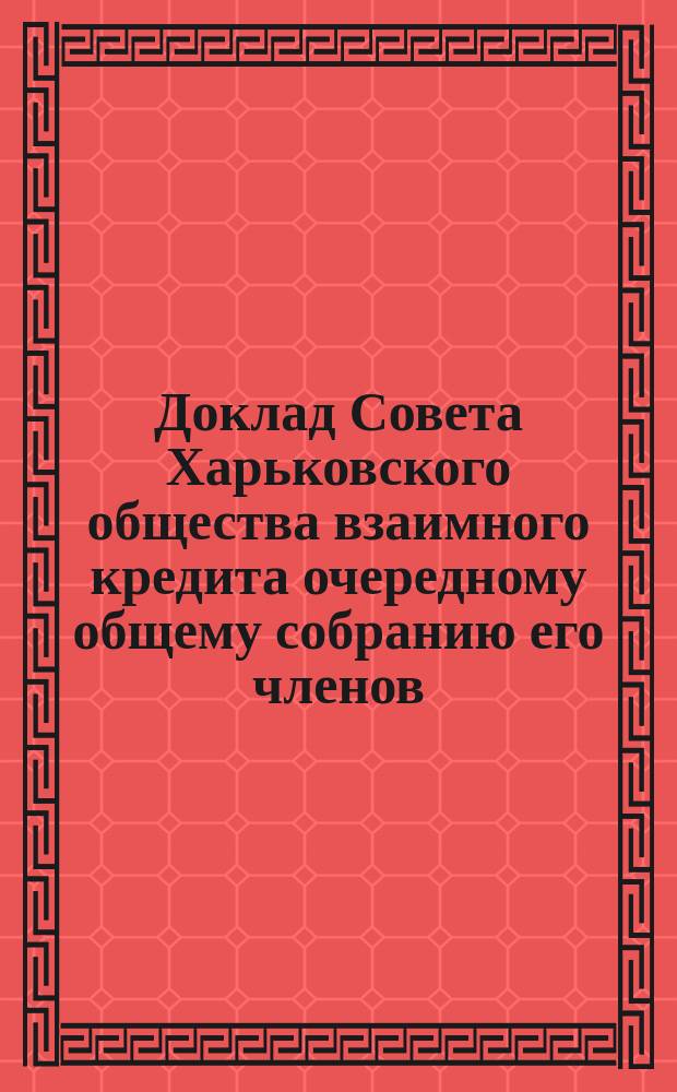 Доклад Совета Харьковского общества взаимного кредита очередному общему собранию его членов... ... 20 февраля / 8 марта 1893 г. : ... 20 февраля / 8 марта 1893 г. по сделанным Ревизионной комиссией названного общества замечаниям и предложениям