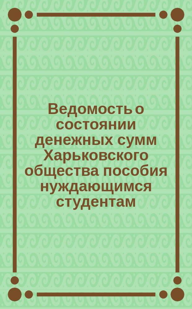 Ведомость о состоянии денежных сумм Харьковского общества пособия нуждающимся студентам... ... за 1893 год
