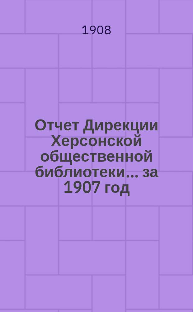 Отчет Дирекции Херсонской общественной библиотеки... ... за 1907 год